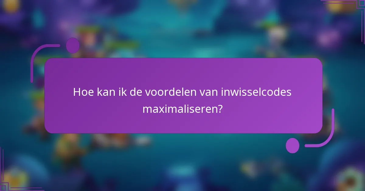 Hoe kan ik de voordelen van inwisselcodes maximaliseren?